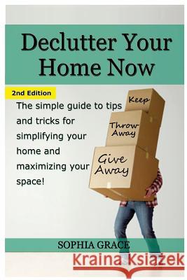 Declutter Your Home Now: The Simple Guide to Tips and Tricks for Simplifying Your Home and Maximizing Your Space Sophia Grace 9781511657419 Createspace