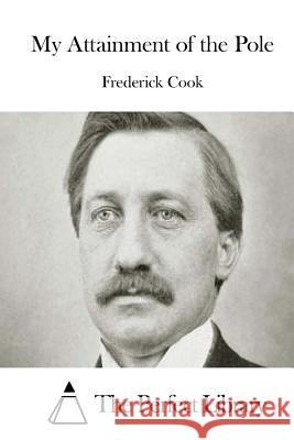 My Attainment of the Pole Frederick Cook The Perfect Library 9781511657839