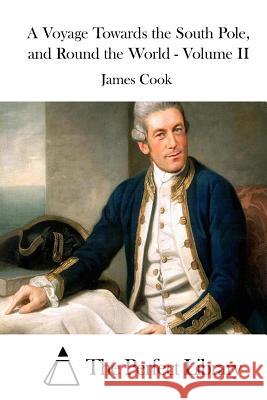 A Voyage Towards the South Pole, and Round the World - Volume II James Cook The Perfect Library 9781511658126 Createspace