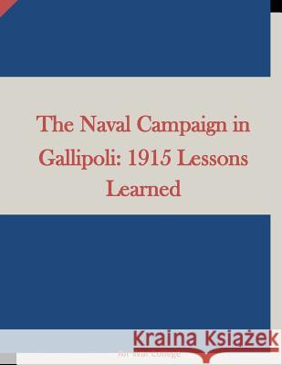 The Naval Campaign in Gallipoli: 1915 Lessons Learned Air War College 9781511658249 Createspace