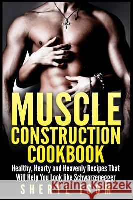 Muscle Construction Cookbook: Healthy, Hearty and Heavenly Recipes That Will Help You Look like Schwarzenegger Isom, Sheryl 9781511659369