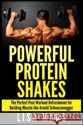 Powerful Protein Shakes: The Perfect Post-Workout Refreshment for Building Muscle like Arnold Schwarzenegger Maas, Lisa 9781511659574 Createspace