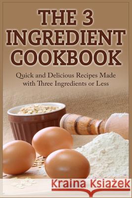 The 3 Ingredient Cookbook: Quick and Delicious Recipes Made with Three Ingredients or Less David Tucker 9781511659727 Createspace