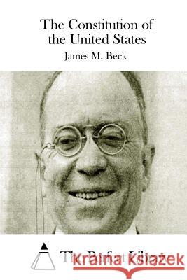 The Constitution of the United States James M. Beck The Perfect Library 9781511659963 Createspace