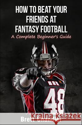 How To Beat Your Friends at Fantasy Football: A Complete Beginner's Guide Chandler, Brett 9781511660143 Createspace