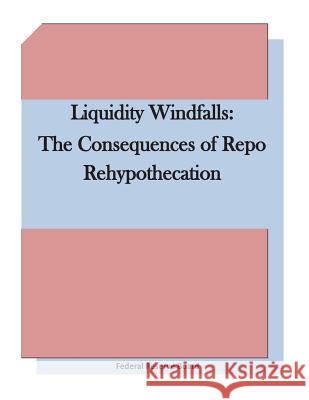 Liquidity Windfalls: The Consequences of Repo Rehypothecation Federal Reserve Board 9781511660419 Createspace