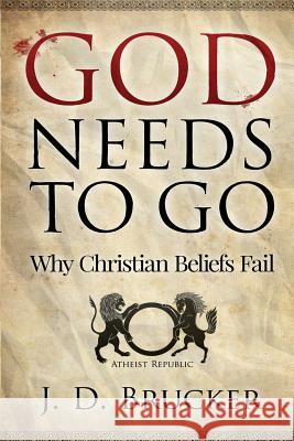 God Needs To Go: Why Christian Beliefs Fail Brucker, J. D. 9781511661362 Createspace