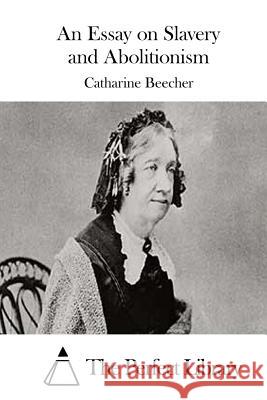 An Essay on Slavery and Abolitionism Catharine Beecher The Perfect Library 9781511664264 Createspace