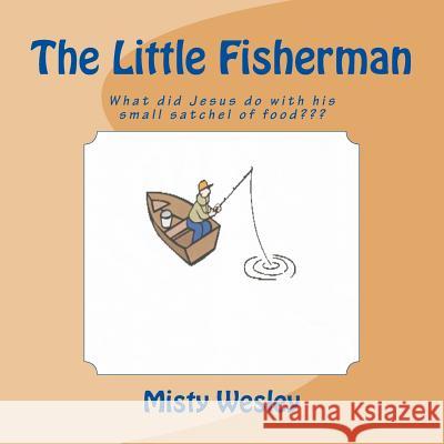 The Little Fisherman: What did Jesus do with his small satchel of food Wesley, Misty Lynn 9781511664530