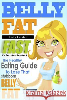 Belly Fat: The Healthy Eating Guide to Lose That Stubborn Belly Fat - No Exercise Required Emily Hoskins 9781511666435
