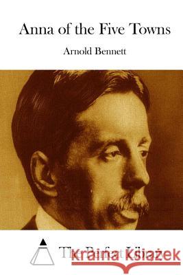 Anna of the Five Towns Arnold Bennett The Perfect Library 9781511666572 Createspace