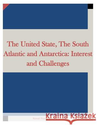 The United State, The South Atlantic and Antarctica: Interest and Challenges Naval Postgraduate School 9781511666879 Createspace