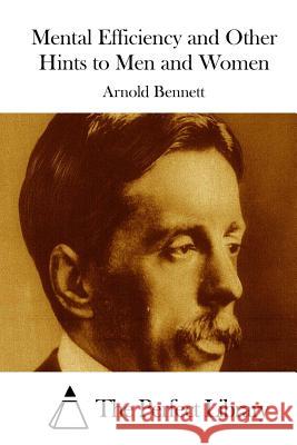Mental Efficiency and Other Hints to Men and Women Arnold Bennett The Perfect Library 9781511670234 Createspace