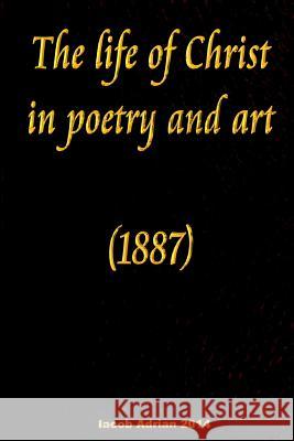 The life of Christ in poetry and art (1887) Adrian, Iacob 9781511672924