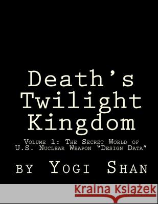 Death's Twilight Kingdom: The Secret World of U.S. Nuclear Weapon 'Design Data Shan, Yogi 9781511674829 Createspace