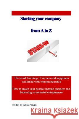 Starting a company from A to Z: The secret teachings of success and happiness combined with entrepreneurship, How to create your passive income busine Parvizi, Babak 9781511676151 Createspace