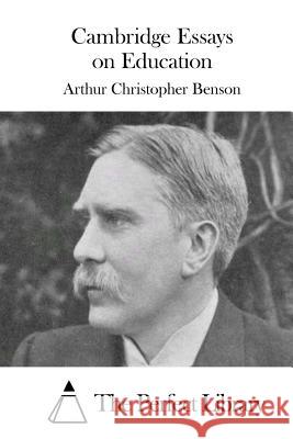 Cambridge Essays on Education Arthur Christopher Benson The Perfect Library 9781511676229 Createspace