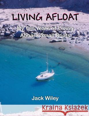 Living Afloat: My Ten Years of Living Aboard Small Boats Jack Wiley 9781511676496