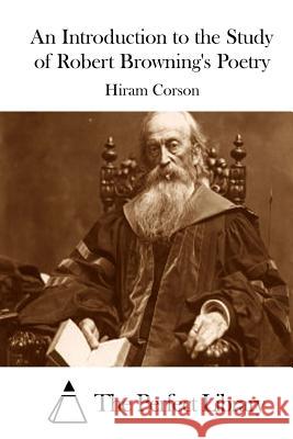 An Introduction to the Study of Robert Browning's Poetry Hiram Corson The Perfect Library 9781511676502 Createspace