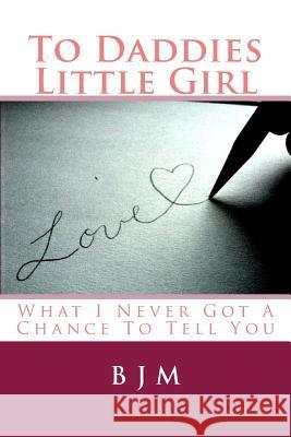 To Daddies Little Girl: What I Never Got a Chance to Tell You B. J. M 9781511676571 Createspace