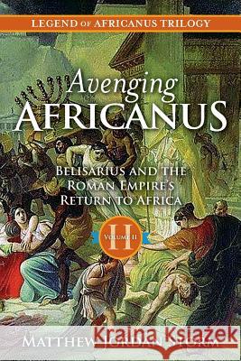 Avenging Africanus: Belisarius and the Roman Empire's Return to Africa Matthew Jordan Storm 9781511676755