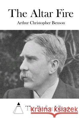 The Altar Fire Arthur Christopher Benson The Perfect Library 9781511677981 Createspace