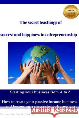 The secret teachings of succes and happiness in entrepreneurship: Starting your business from A to Z, How to create your passive income business and b Parvizi, Babak 9781511678551 Createspace