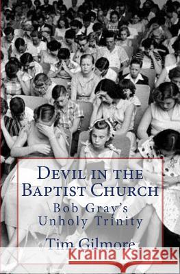 Devil in the Baptist Church: Bob Gray's Unholy Trinity Tim Gilmore 9781511681834 Createspace Independent Publishing Platform