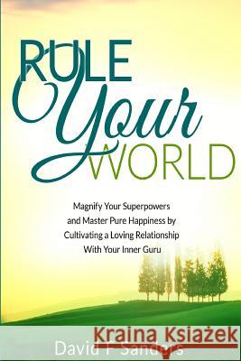 Rule Your World: Magnify Your Superpowers and Master Pure Happiness by Cultivating a Loving Relationship With Your Inner Guru Sanders, David F. 9781511681889 Createspace