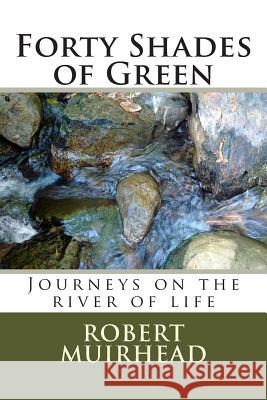 Forty Shades of Green: Journeys on the river of life Muirhead, Robert 9781511682084 Createspace Independent Publishing Platform