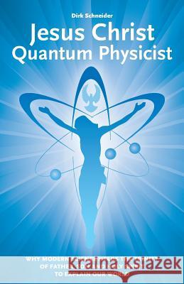 Jesus Christ - Quantum Physicist: Why modern science needs the Trinity of Father, Son and Holy Spirit to explain our world Schneider, Dirk 9781511683470