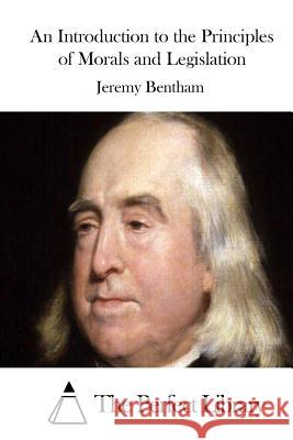 An Introduction to the Principles of Morals and Legislation Jeremy Bentham The Perfect Library 9781511684002 Createspace