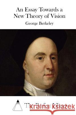 An Essay Towards a New Theory of Vision George Berkeley The Perfect Library 9781511684422 Createspace