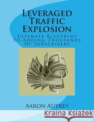 Leveraged Traffic Explosion: Ultimate Blueprint To Adding Thousands Of Subscribers Autrey, Aaron 9781511687362 Createspace