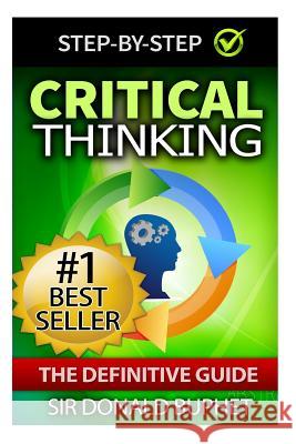 Critical Thinking: The Definitive Guide: Think with Clarity, Logic, Intent, Positive Manifestation Sir Donald Buphet 9781511690324 Createspace