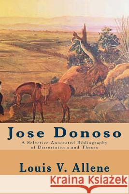 Jose Donoso: A Selective Annotated Bibliography of Dissertations and Theses Louis V. Allene 9781511690409 Createspace