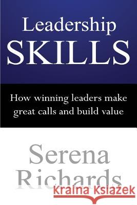 Leadership Skills: How Winning Leaders Make Great Calls and Build Value: How To Lead Effectively, Efficiently and Vocally, In A Way Peopl Richards, Serena 9781511690737 Createspace