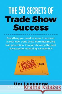 The 50 Secrets of Trade Show Success: Everything you need to know to succeed at your next trade show, from maximizing lead generation, through choosin Ledergor, Udi 9781511691246 Createspace