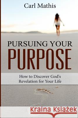 Pursuing Your Purpose: How To Discover God's Revelation For Your Life Mathis, Carl 9781511691673 Createspace