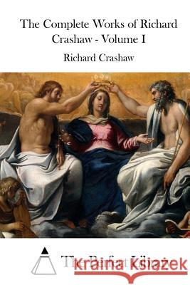 The Complete Works of Richard Crashaw - Volume I Richard Crashaw The Perfect Library 9781511692489 Createspace