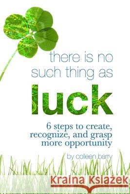 There Is No Such Thing As Luck: 6 Steps to Create, Recognize, and Grasp More Opportunity Barry, Colleen 9781511692991