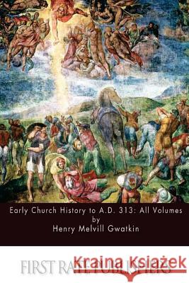 Early Church History to A.D. 313: All Volumes Henry Melvill Gwatkin 9781511693028 Createspace