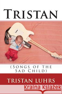 Tristan: (Songs of the Sad Child) Tristan Luhrs 9781511694575 Createspace