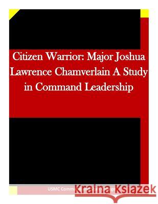 Citizen Warrior: Major Joshua Lawrence Chamverlain A Study in Command Leadership Usmc Command and Staff College 9781511696050 Createspace