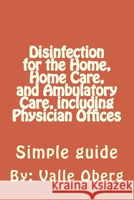 Disinfection for the Home, Home Care, and Ambulatory Care, including Physician Offices Oberg, Valle C. 9781511696715