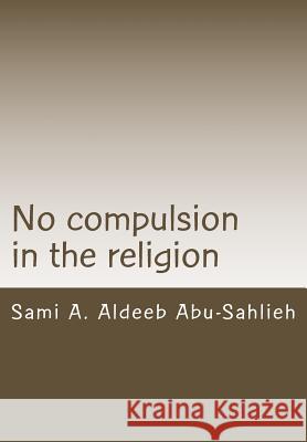 No Compulsion in the Religion: Interpretation of the Quranic Verse 2:256 Through the Centuries Sami a. Aldeeb Abu-Sahlieh 9781511698436 Createspace