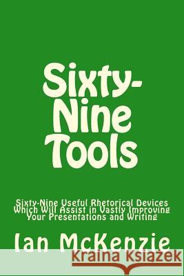 Sixty-Nine Tools: Sixty-Nine Useful Rhetorical Devices Which Will Assist in Vastly Improving Your Presentations and Writing Ian McKenzie 9781511700153 Createspace