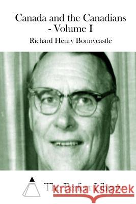 Canada and the Canadians - Volume I Richard Henry Bonnycastle The Perfect Library 9781511701266