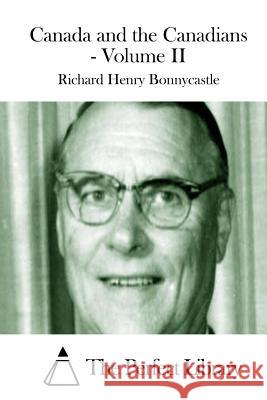 Canada and the Canadians - Volume II Richard Henry Bonnycastle The Perfect Library 9781511701389