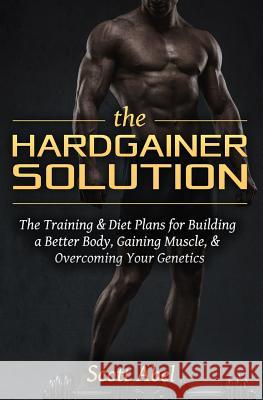 The Hardgainer Solution: The Training and Diet Plans for Building a Better Body, Gaining Muscle, and Overcoming Your Genetics Scott Abel 9781511703598